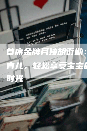 首席金牌月嫂胡衍勤：安心育儿，轻松享受宝宝的美好时光-住家保姆月嫂服务_家政保洁钟点工家政服务_速上门月嫂网首页