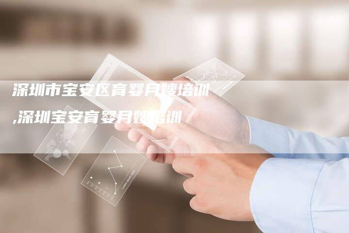深圳市宝安区育婴月嫂培训,深圳宝安育婴月嫂培训