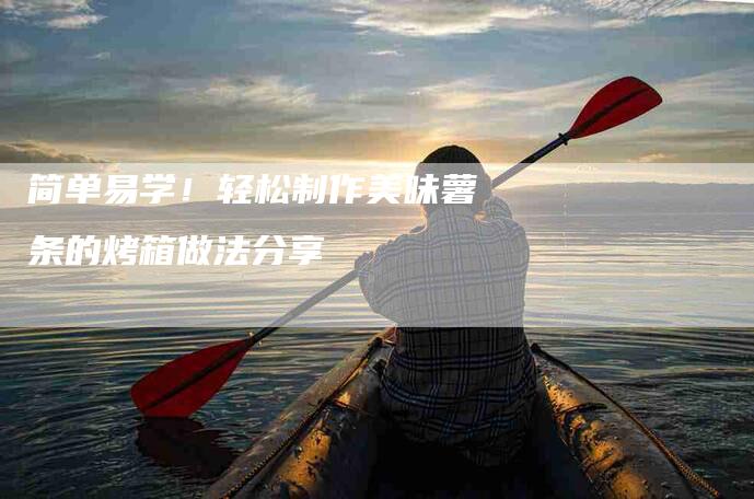简单易学！轻松制作美味薯条的烤箱做法分享-住家保姆月嫂服务_家政保洁钟点工家政服务_速上门月嫂网首页
