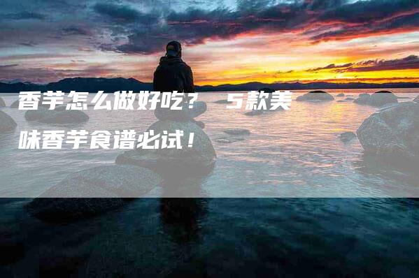 香芋怎么做好吃？ 5款美味香芋食谱必试！-住家保姆月嫂服务_家政保洁钟点工家政服务_速上门月嫂网首页