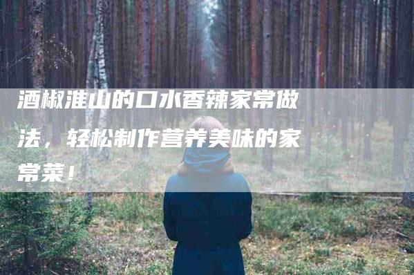 酒椒淮山的口水香辣家常做法，轻松制作营养美味的家常菜！-住家保姆月嫂服务_家政保洁钟点工家政服务_速上门月嫂网首页