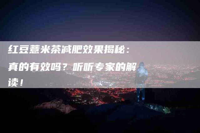 红豆薏米茶减肥效果揭秘：真的有效吗？听听专家的解读！-住家保姆月嫂服务_家政保洁钟点工家政服务_速上门月嫂网首页
