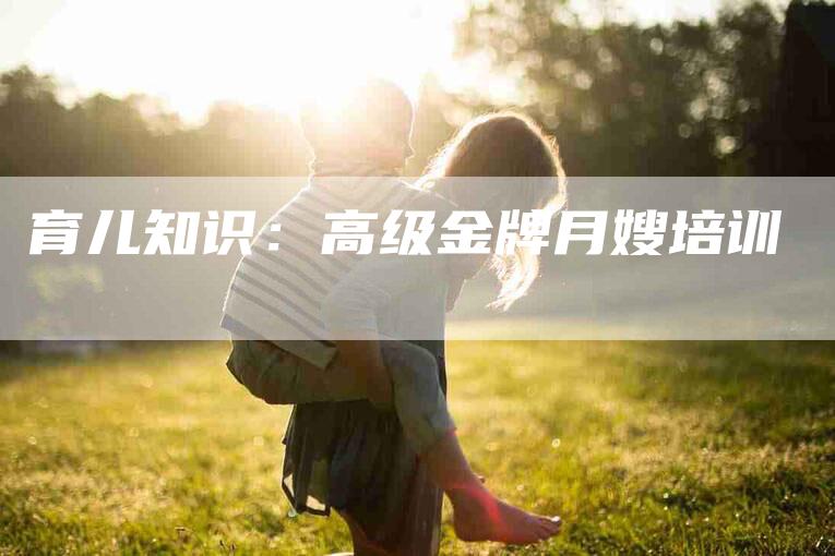育儿知识：高级金牌月嫂培训