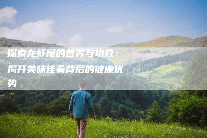 探索龙虾尾的营养与功效：揭开美味佳肴背后的健康优势