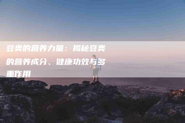 豆类的营养力量：揭秘豆类的营养成分、健康功效与多重作用-住家保姆月嫂服务_家政保洁钟点工家政服务_速上门月嫂网首页
