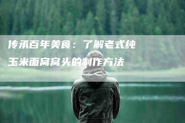 传承百年美食：了解老式纯玉米面窝窝头的制作方法-住家保姆月嫂服务_家政保洁钟点工家政服务_速上门月嫂网首页