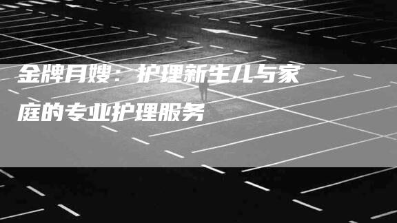 金牌月嫂：护理新生儿与家庭的专业护理服务