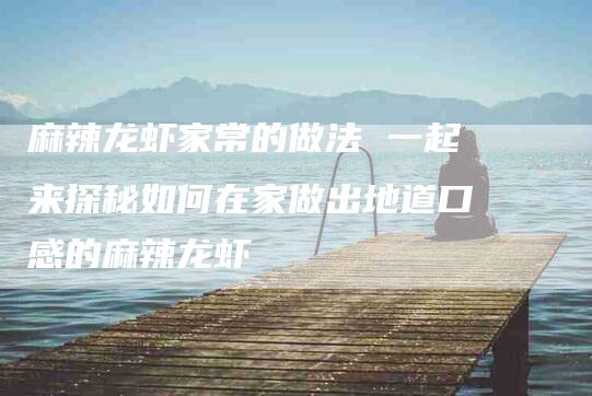 麻辣龙虾家常的做法 一起来探秘如何在家做出地道口感的麻辣龙虾