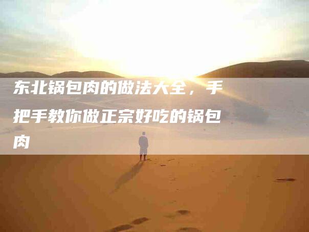 东北锅包肉的做法大全，手把手教你做正宗好吃的锅包肉-住家保姆月嫂服务_家政保洁钟点工家政服务_速上门月嫂网首页