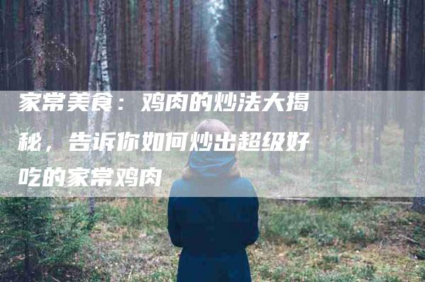 家常美食：鸡肉的炒法大揭秘，告诉你如何炒出超级好吃的家常鸡肉