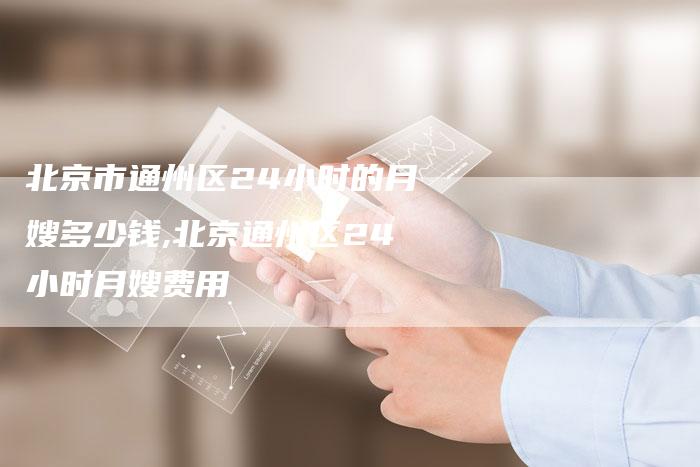 北京市通州区24小时的月嫂多少钱,北京通州区24小时月嫂费用-住家保姆月嫂服务_家政保洁钟点工家政服务_速上门月嫂网首页
