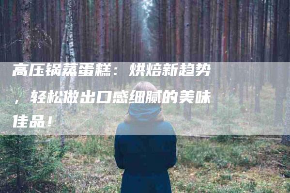 高压锅蒸蛋糕：烘焙新趋势，轻松做出口感细腻的美味佳品！-住家保姆月嫂服务_家政保洁钟点工家政服务_速上门月嫂网首页