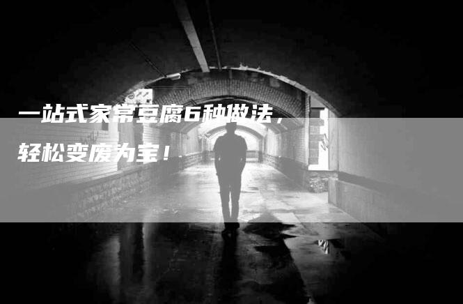 一站式家常豆腐6种做法，轻松变废为宝！-住家保姆月嫂服务_家政保洁钟点工家政服务_速上门月嫂网首页