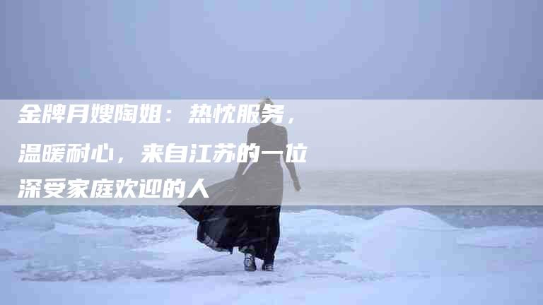 金牌月嫂陶姐：热忱服务，温暖耐心，来自江苏的一位深受家庭欢迎的人-住家保姆月嫂服务_家政保洁钟点工家政服务_速上门月嫂网首页