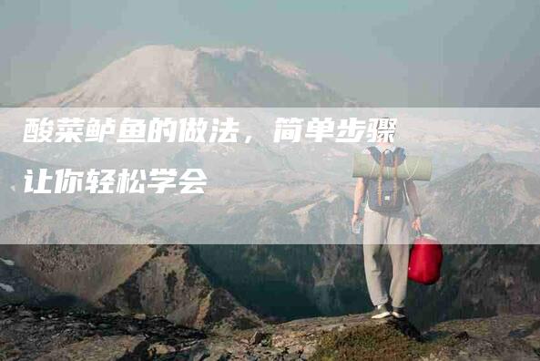 酸菜鲈鱼的做法，简单步骤让你轻松学会-住家保姆月嫂服务_家政保洁钟点工家政服务_速上门月嫂网首页
