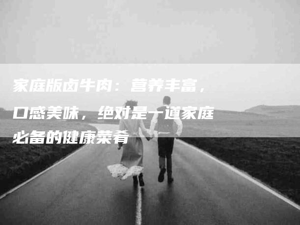 家庭版卤牛肉：营养丰富，口感美味，绝对是一道家庭必备的健康菜肴-住家保姆月嫂服务_家政保洁钟点工家政服务_速上门月嫂网首页