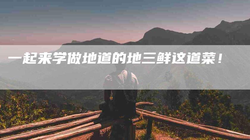一起来学做地道的地三鲜这道菜！