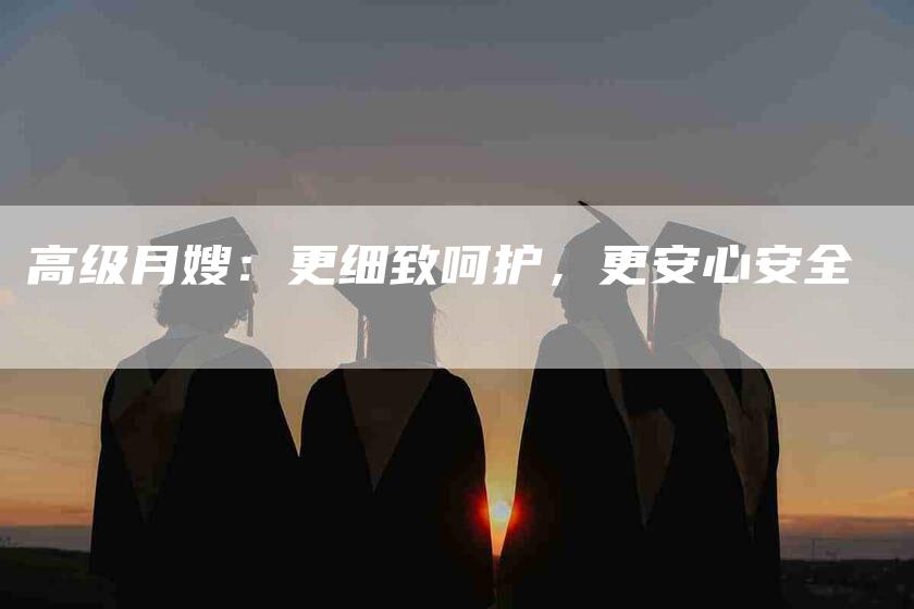 高级月嫂：更细致呵护，更安心安全-速上门月嫂网