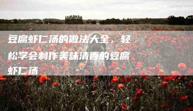 豆腐虾仁汤的做法大全，轻松学会制作美味清香的豆腐虾仁汤