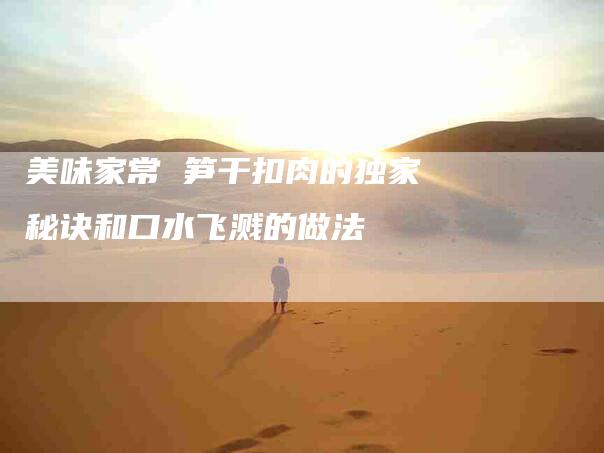 美味家常 笋干扣肉的独家秘诀和口水飞溅的做法-住家保姆月嫂服务_家政保洁钟点工家政服务_速上门月嫂网首页