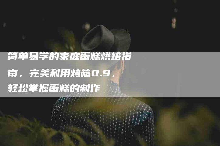 简单易学的家庭蛋糕烘焙指南，完美利用烤箱0.9，轻松掌握蛋糕的制作-住家保姆月嫂服务_家政保洁钟点工家政服务_速上门月嫂网首页