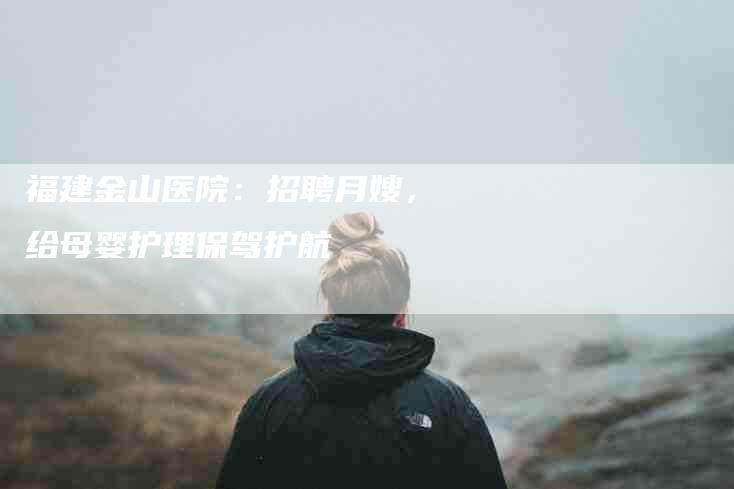 福建金山医院：招聘月嫂，给母婴护理保驾护航