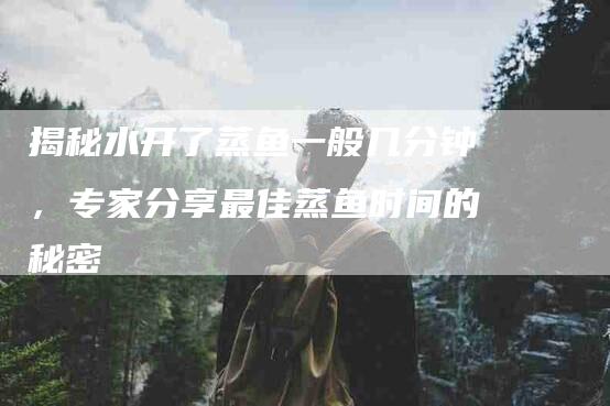揭秘水开了蒸鱼一般几分钟，专家分享最佳蒸鱼时间的秘密