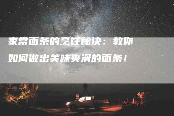 家常面条的烹饪秘诀:教你如何做出美味爽滑的面条!-住家保姆月嫂服务_家政保洁钟点工家政服务_速上门月嫂网首页