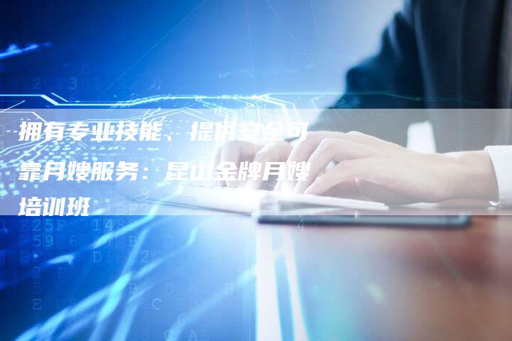 拥有专业技能、提供安全可靠月嫂服务：昆山金牌月嫂培训班