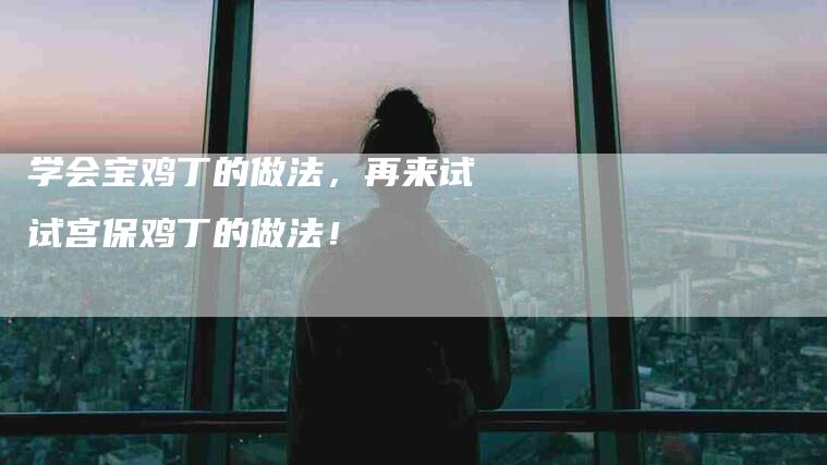 学会宝鸡丁的做法，再来试试宫保鸡丁的做法！-住家保姆月嫂服务_家政保洁钟点工家政服务_速上门月嫂网首页