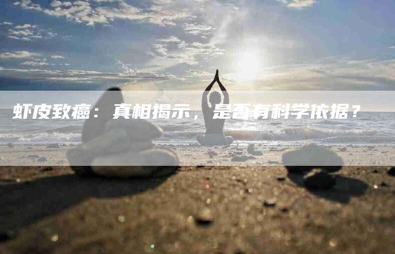虾皮致癌：真相揭示，是否有科学依据？