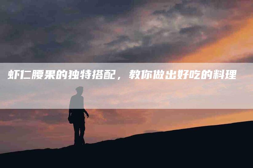虾仁腰果的独特搭配，教你做出好吃的料理-住家保姆月嫂服务_家政保洁钟点工家政服务_速上门月嫂网首页
