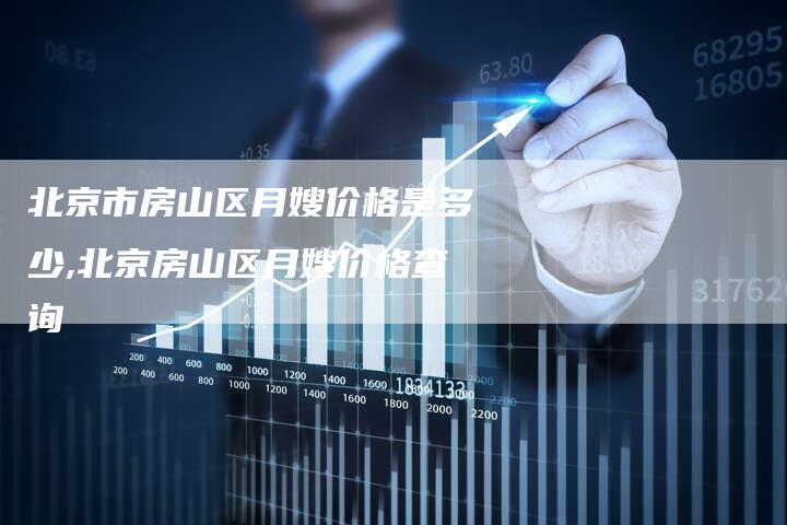 北京市房山区月嫂价格是多少,北京房山区月嫂价格查询