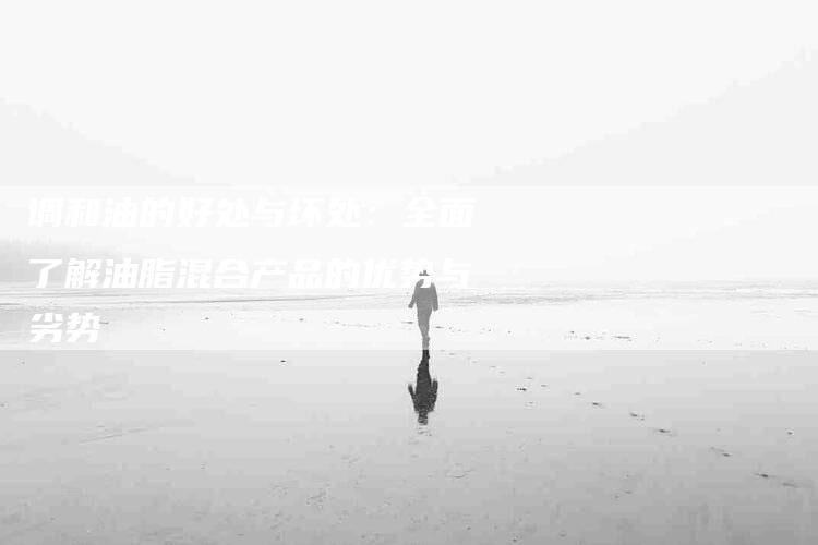 调和油的好处与坏处：全面了解油脂混合产品的优势与劣势-住家保姆月嫂服务_家政保洁钟点工家政服务_速上门月嫂网首页