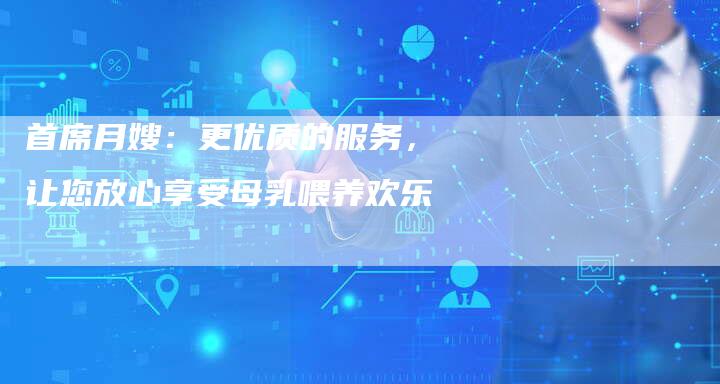 首席月嫂：更优质的服务，让您放心享受母乳喂养欢乐-住家保姆月嫂服务_家政保洁钟点工家政服务_速上门月嫂网首页