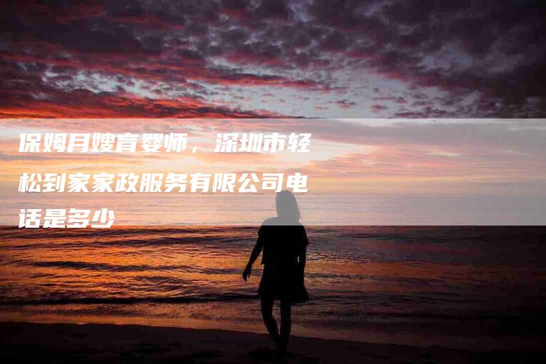 保姆月嫂育婴师，深圳市轻松到家家政服务有限公司电话是多少-住家保姆月嫂服务_家政保洁钟点工家政服务_速上门月嫂网首页