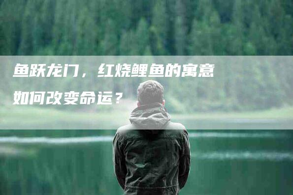 鱼跃龙门，红烧鲤鱼的寓意如何改变命运？