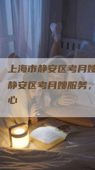 上海市静安区考月嫂,上海静安区考月嫂服务，专业贴心-住家保姆月嫂服务_家政保洁钟点工家政服务_速上门月嫂网首页