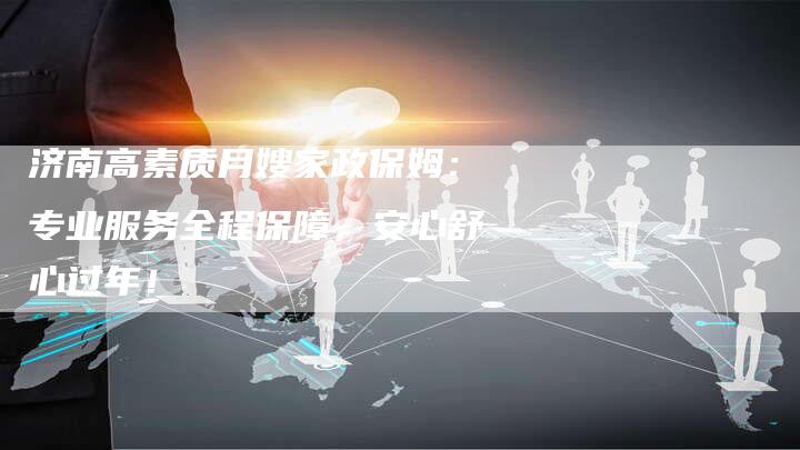 济南高素质月嫂家政保姆：专业服务全程保障，安心舒心过年！-住家保姆月嫂服务_家政保洁钟点工家政服务_速上门月嫂网首页