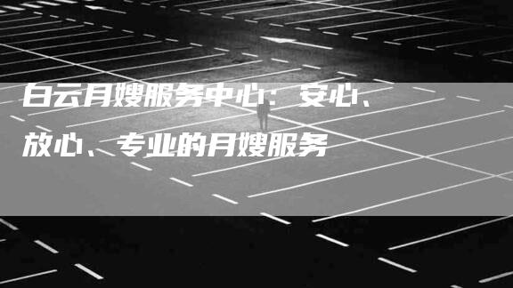 白云月嫂服务中心：安心、放心、专业的月嫂服务