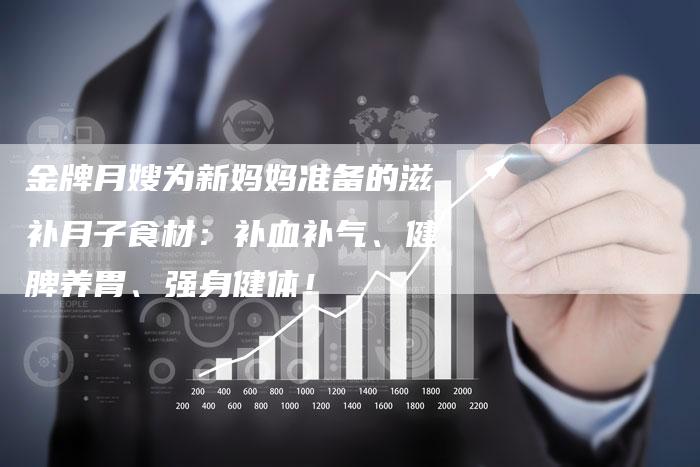 金牌月嫂为新妈妈准备的滋补月子食材：补血补气、健脾养胃、强身健体！
