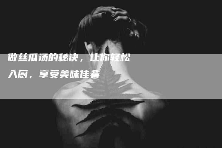 做丝瓜汤的秘诀,让你轻松入厨,享受美味佳肴-住家保姆月嫂服务_家政保洁钟点工家政服务_速上门月嫂网首页
