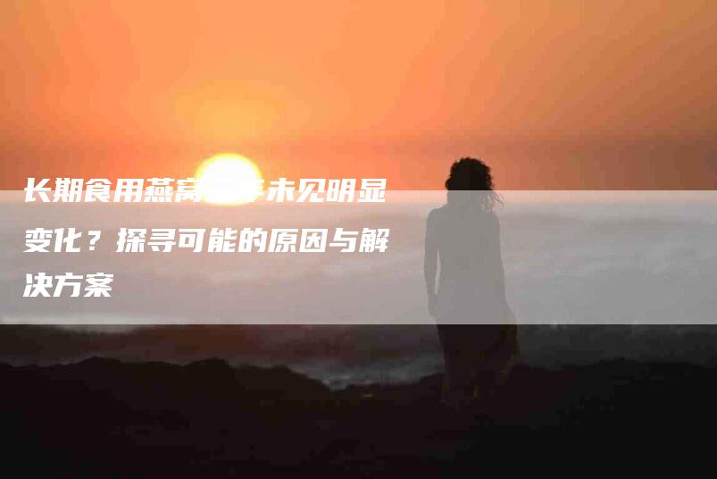 长期食用燕窝三年未见明显变化？探寻可能的原因与解决方案-住家保姆月嫂服务_家政保洁钟点工家政服务_速上门月嫂网首页