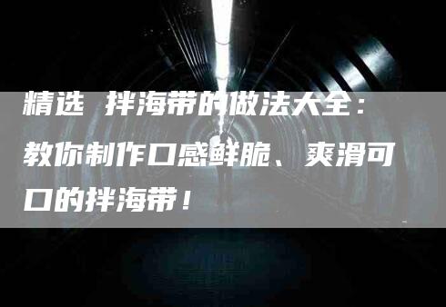 精选 拌海带的做法大全：教你制作口感鲜脆、爽滑可口的拌海带！