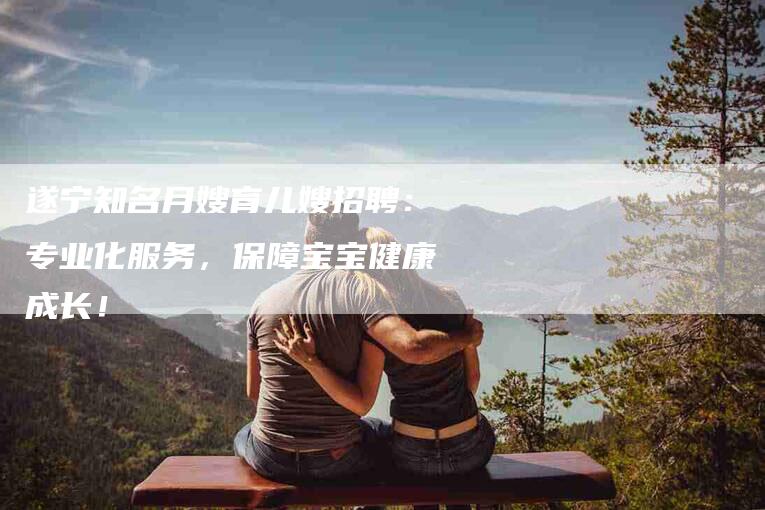 遂宁知名月嫂育儿嫂招聘：专业化服务，保障宝宝健康成长！-住家保姆月嫂服务_家政保洁钟点工家政服务_速上门月嫂网首页