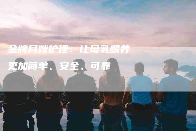 金牌月嫂护理：让母乳喂养更加简单、安全、可靠-住家保姆月嫂服务_家政保洁钟点工家政服务_速上门月嫂网首页