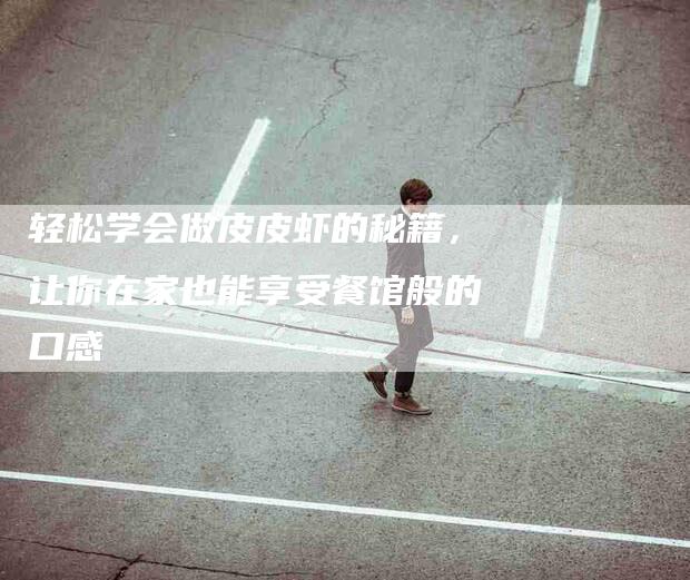 轻松学会做皮皮虾的秘籍，让你在家也能享受餐馆般的口感-住家保姆月嫂服务_家政保洁钟点工家政服务_速上门月嫂网首页