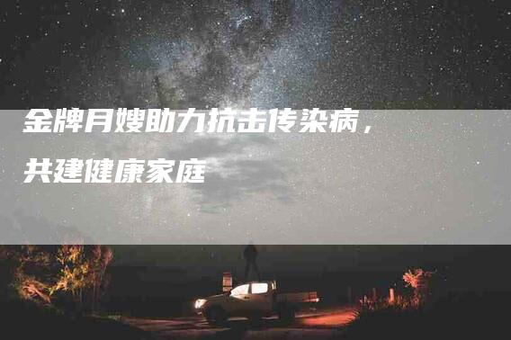 金牌月嫂助力抗击传染病，共建健康家庭
