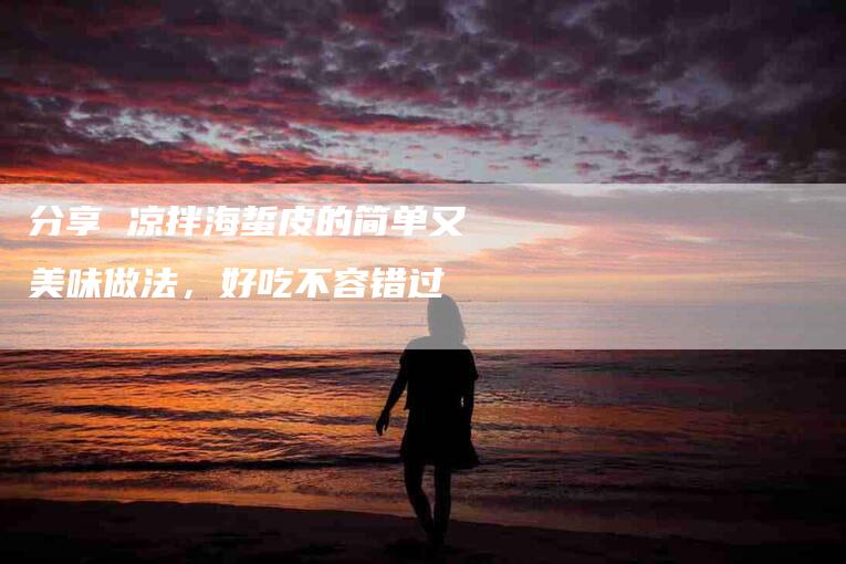 分享 凉拌海蜇皮的简单又美味做法，好吃不容错过-住家保姆月嫂服务_家政保洁钟点工家政服务_速上门月嫂网首页