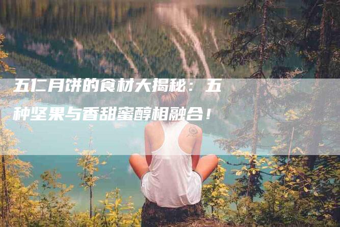 五仁月饼的食材大揭秘：五种坚果与香甜蜜醇相融合！-住家保姆月嫂服务_家政保洁钟点工家政服务_速上门月嫂网首页